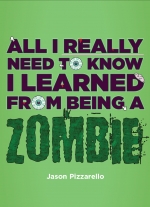 All I Really Need to Know I Learned From Being a Zombie by Jason Pizzarello